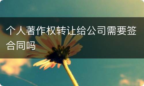 个人著作权转让给公司需要签合同吗