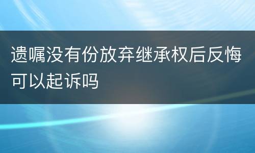 遗嘱没有份放弃继承权后反悔可以起诉吗