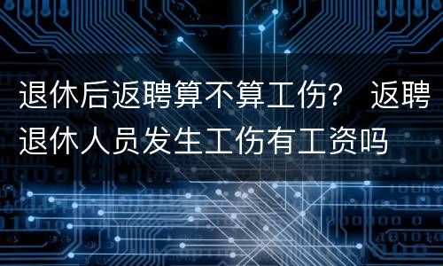 退休后返聘算不算工伤？ 返聘退休人员发生工伤有工资吗