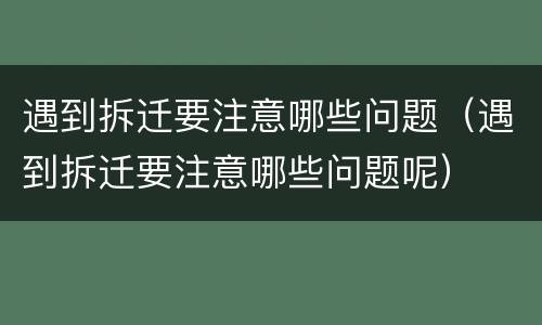 遇到拆迁要注意哪些问题（遇到拆迁要注意哪些问题呢）
