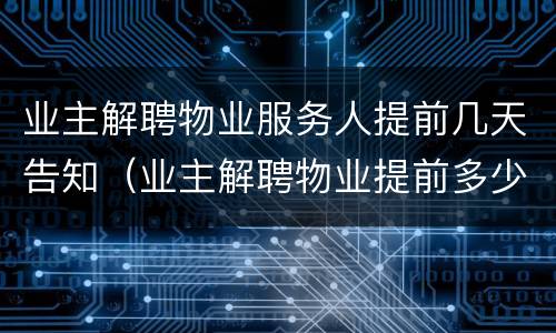 业主解聘物业服务人提前几天告知（业主解聘物业提前多少天通知）