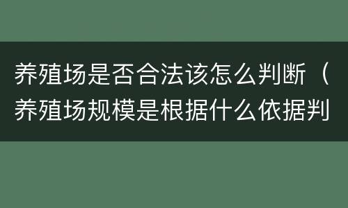 养殖场是否合法该怎么判断（养殖场规模是根据什么依据判定的）