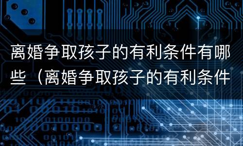 离婚争取孩子的有利条件有哪些（离婚争取孩子的有利条件有哪些呢）
