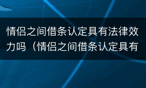 情侣之间借条认定具有法律效力吗（情侣之间借条认定具有法律效力吗）