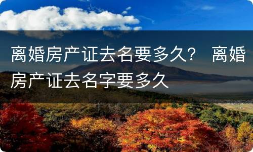 离婚房产证去名要多久？ 离婚房产证去名字要多久