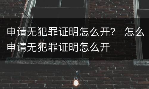 申请无犯罪证明怎么开？ 怎么申请无犯罪证明怎么开