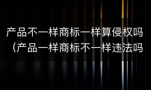 产品不一样商标一样算侵权吗（产品一样商标不一样违法吗）