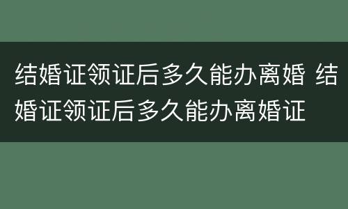 结婚证领证后多久能办离婚 结婚证领证后多久能办离婚证