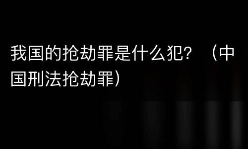 我国的抢劫罪是什么犯？（中国刑法抢劫罪）