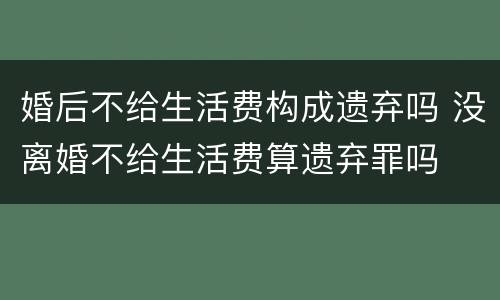 婚后不给生活费构成遗弃吗 没离婚不给生活费算遗弃罪吗