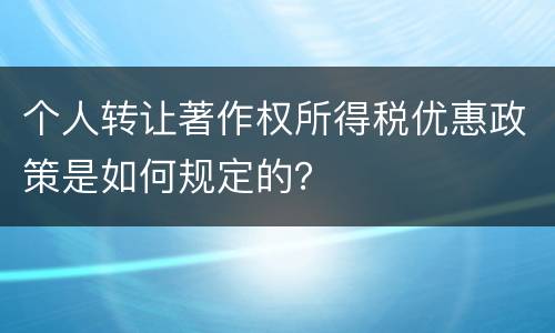 个人转让著作权所得税优惠政策是如何规定的？
