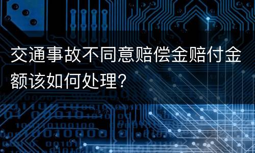 交通事故不同意赔偿金赔付金额该如何处理?