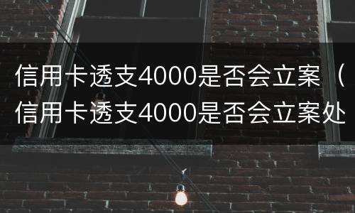 信用卡透支4000是否会立案（信用卡透支4000是否会立案处理）