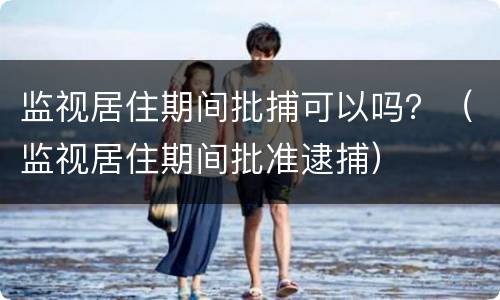 监视居住期间批捕可以吗？（监视居住期间批准逮捕）