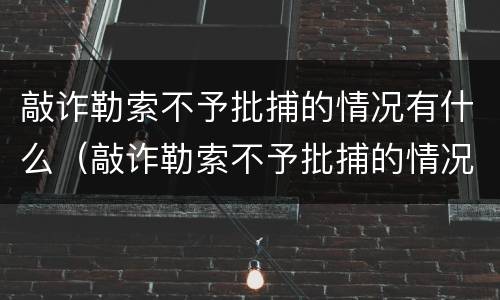 敲诈勒索不予批捕的情况有什么（敲诈勒索不予批捕的情况有什么影响）