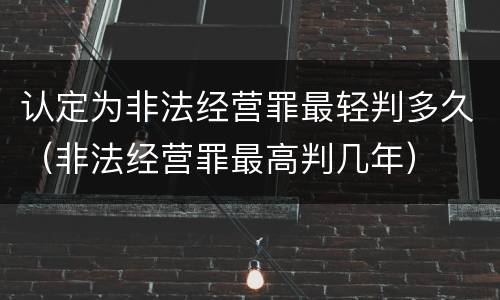 认定为非法经营罪最轻判多久（非法经营罪最高判几年）