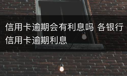 信用卡逾期会有利息吗 各银行信用卡逾期利息