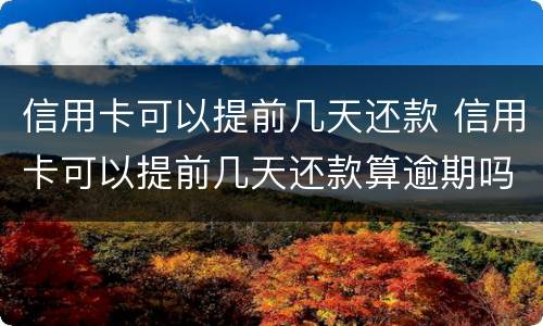 信用卡可以提前几天还款 信用卡可以提前几天还款算逾期吗