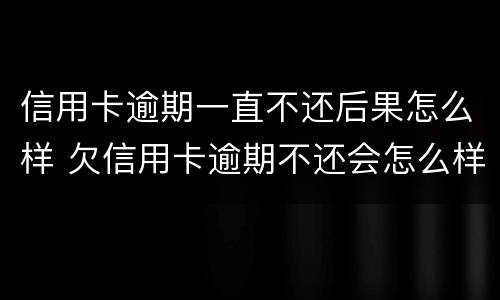 信用卡逾期一直不还后果怎么样 欠信用卡逾期不还会怎么样
