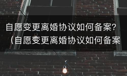 自愿变更离婚协议如何备案？（自愿变更离婚协议如何备案手续）
