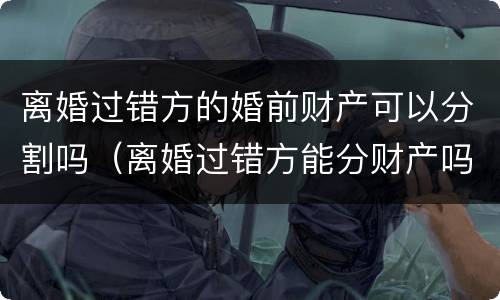 离婚过错方的婚前财产可以分割吗（离婚过错方能分财产吗?）