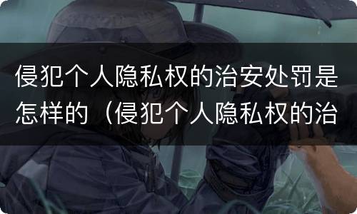 侵犯个人隐私权的治安处罚是怎样的（侵犯个人隐私权的治安处罚是怎样的案例）