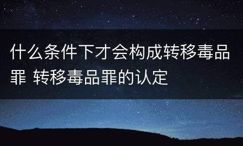 什么条件下才会构成转移毒品罪 转移毒品罪的认定