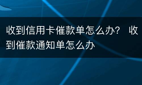 收到信用卡催款单怎么办？ 收到催款通知单怎么办