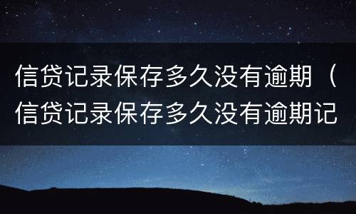 信贷记录保存多久没有逾期（信贷记录保存多久没有逾期记录）