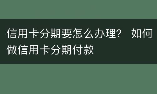 信用卡分期要怎么办理？ 如何做信用卡分期付款