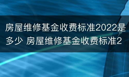 房屋维修基金收费标准2022是多少 房屋维修基金收费标准2022是多少钱