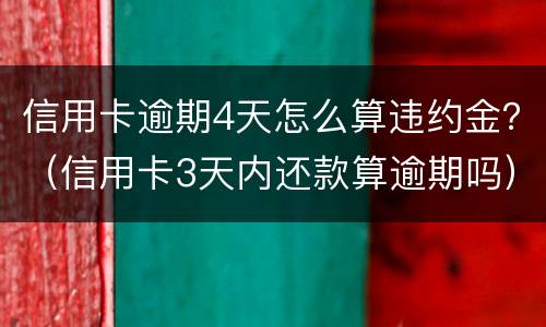 信用卡逾期4天怎么算违约金？（信用卡3天内还款算逾期吗）