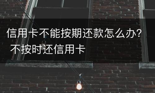 信用卡不能按期还款怎么办？ 不按时还信用卡