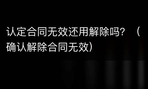认定合同无效还用解除吗？（确认解除合同无效）