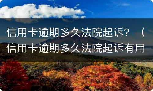 信用卡逾期多久法院起诉？（信用卡逾期多久法院起诉有用）