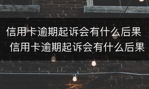 信用卡逾期起诉会有什么后果 信用卡逾期起诉会有什么后果嘛