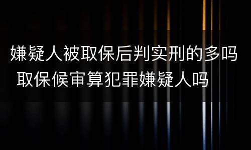 嫌疑人被取保后判实刑的多吗 取保候审算犯罪嫌疑人吗