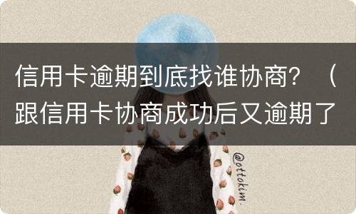 信用卡逾期到底找谁协商？（跟信用卡协商成功后又逾期了）