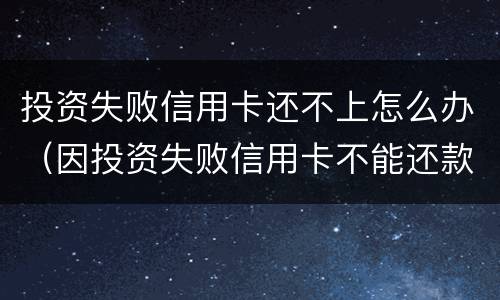 投资失败信用卡还不上怎么办（因投资失败信用卡不能还款怎么办）