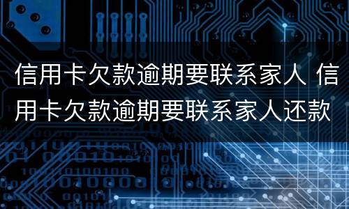 信用卡欠款逾期要联系家人 信用卡欠款逾期要联系家人还款吗