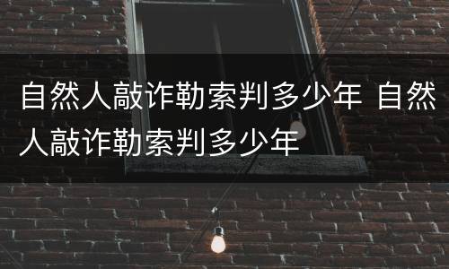 自然人敲诈勒索判多少年 自然人敲诈勒索判多少年