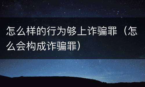 怎么样的行为够上诈骗罪（怎么会构成诈骗罪）