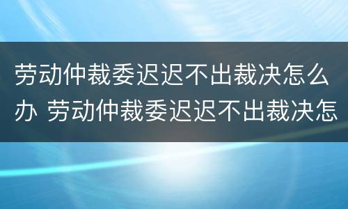 劳动仲裁委迟迟不出裁决怎么办 劳动仲裁委迟迟不出裁决怎么办理