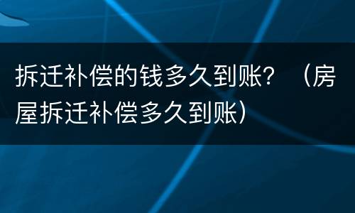 拆迁补偿的钱多久到账？（房屋拆迁补偿多久到账）