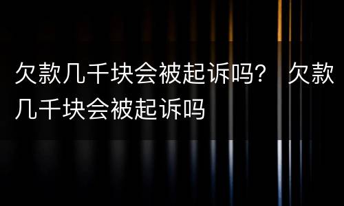 欠款几千块会被起诉吗？ 欠款几千块会被起诉吗