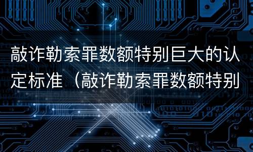敲诈勒索罪数额特别巨大的认定标准（敲诈勒索罪数额特别巨大的认定标准是什么）
