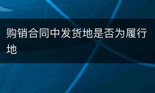 购销合同中发货地是否为履行地