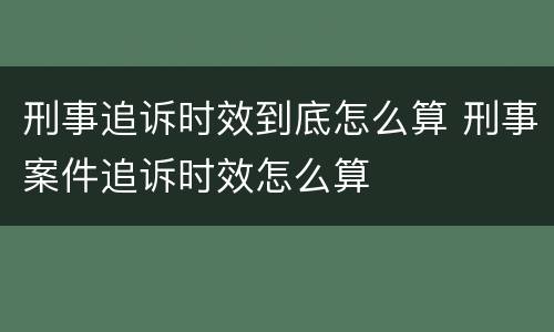 刑事追诉时效到底怎么算 刑事案件追诉时效怎么算