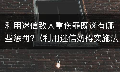 利用迷信致人重伤罪既遂有哪些惩罚?（利用迷信妨碍实施法律罪）