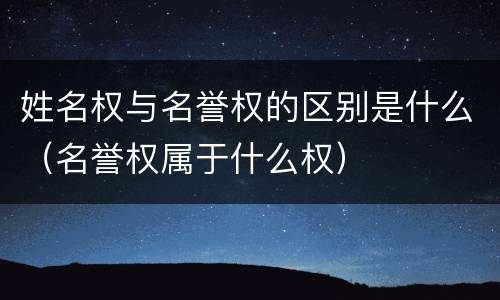 姓名权与名誉权的区别是什么（名誉权属于什么权）